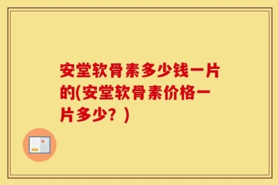 安堂软骨素多少钱一片的(安堂软骨素价格一片多少？)