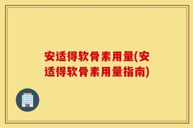 安适得软骨素用量(安适得软骨素用量指南)