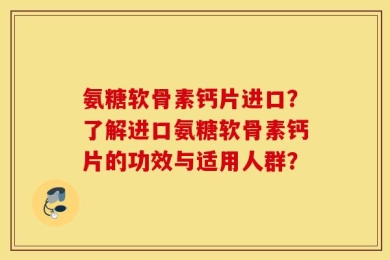 氨糖软骨素钙片进口？了解进口氨糖软骨素钙片的功效与适用人群？