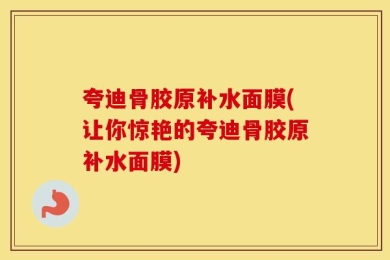 夸迪骨胶原补水面膜(让你惊艳的夸迪骨胶原补水面膜)
