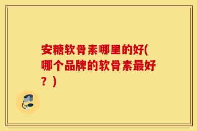 安糖软骨素哪里的好(哪个品牌的软骨素最好？)