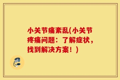 小关节痛紊乱(小关节疼痛问题：了解症状，找到解决方案！)