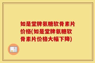 如是堂牌氨糖软骨素片价格(如是堂牌氨糖软骨素片价格大幅下降)