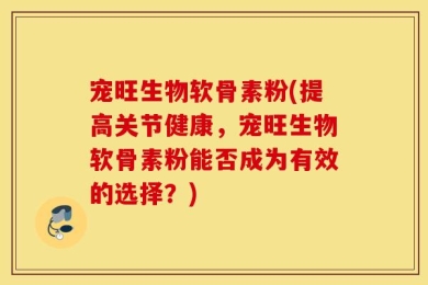 宠旺生物软骨素粉(提高关节健康，宠旺生物软骨素粉能否成为有效的选择？)