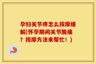 孕妇关节疼怎么按摩缓解(怀孕期间关节酸痛？按摩方法来帮忙！)
