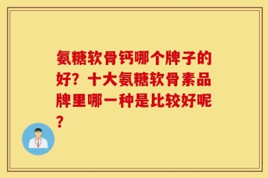 氨糖软骨钙哪个牌子的好？十大氨糖软骨素品牌里哪一种是比较好呢？