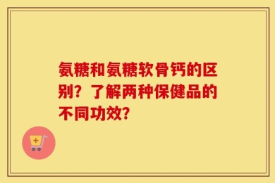 氨糖和氨糖软骨钙的区别？了解两种保健品的不同功效？