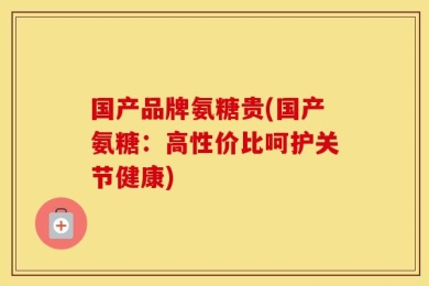 国产品牌氨糖贵(国产氨糖：高性价比呵护关节健康)