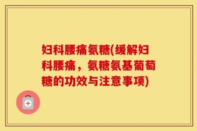 妇科腰痛氨糖(缓解妇科腰痛，氨糖氨基葡萄糖的功效与注意事项)