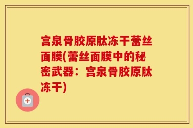 宫泉骨胶原肽冻干蕾丝面膜(蕾丝面膜中的秘密武器：宫泉骨胶原肽冻干)