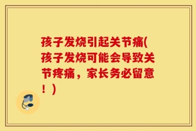 孩子发烧引起关节痛(孩子发烧可能会导致关节疼痛，家长务必留意！)