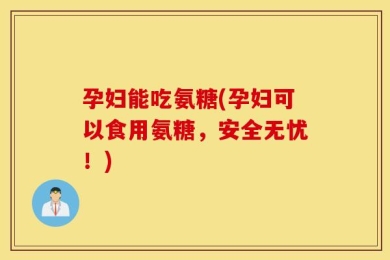 孕妇能吃氨糖(孕妇可以食用氨糖，安全无忧！)