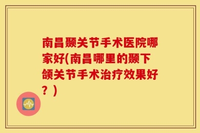 南昌颞关节手术医院哪家好(南昌哪里的颞下颌关节手术治疗效果好？)