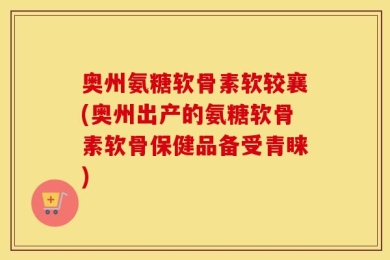 奥州氨糖软骨素软较襄(奥州出产的氨糖软骨素软骨保健品备受青睐)