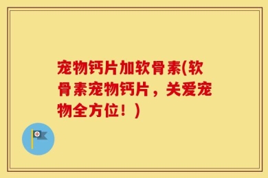 宠物钙片加软骨素(软骨素宠物钙片，关爱宠物全方位！)