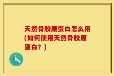 天然骨胶原蛋白怎么用(如何使用天然骨胶原蛋白？)