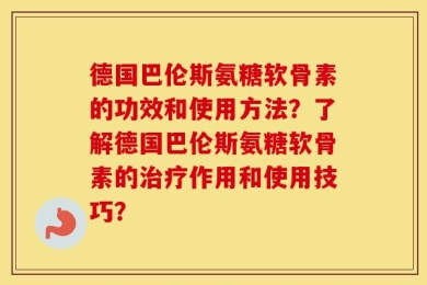 德国巴伦斯氨糖软骨素的功效和使用方法？了解德国巴伦斯氨糖软骨素的治疗作用和使用技巧？