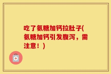 吃了氨糖加钙拉肚子(氨糖加钙引发腹泻，需注意！)