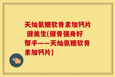 天灿氨糖软骨素加钙片 健美生(健骨强身好帮手——天灿氨糖软骨素加钙片)