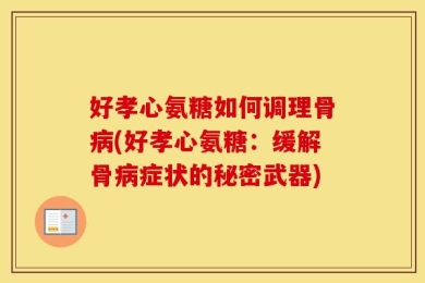 好孝心氨糖如何调理骨病(好孝心氨糖：缓解骨病症状的秘密武器)