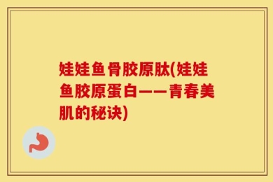 娃娃鱼骨胶原肽(娃娃鱼胶原蛋白——青春美肌的秘诀)