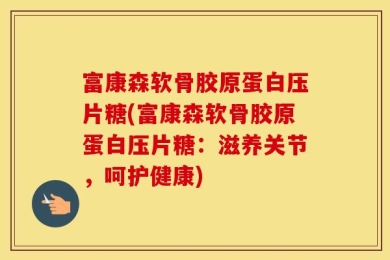 富康森软骨胶原蛋白压片糖(富康森软骨胶原蛋白压片糖：滋养关节，呵护健康)