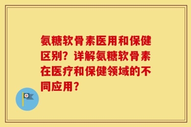 氨糖软骨素医用和保健区别？详解氨糖软骨素在医疗和保健领域的不同应用？