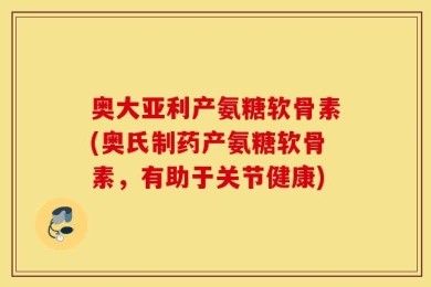 奥大亚利产氨糖软骨素(奥氏制药产氨糖软骨素，有助于关节健康)
