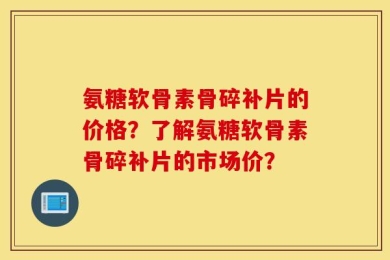 氨糖软骨素骨碎补片的价格？了解氨糖软骨素骨碎补片的市场价？