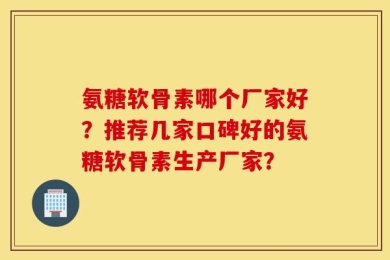 氨糖软骨素哪个厂家好？推荐几家口碑好的氨糖软骨素生产厂家？