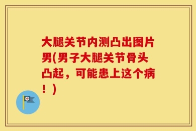 大腿关节内测凸出图片男(男子大腿关节骨头凸起，可能患上这个病！)