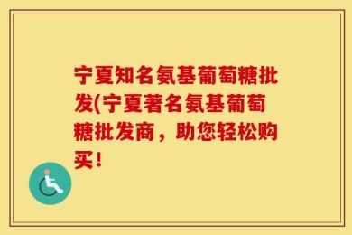 宁夏知名氨基葡萄糖批发(宁夏著名氨基葡萄糖批发商，助您轻松购买！