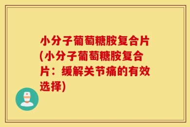 小分子葡萄糖胺复合片(小分子葡萄糖胺复合片：缓解关节痛的有效选择)