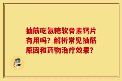 抽筋吃氨糖软骨素钙片有用吗？解析常见抽筋原因和药物治疗效果？