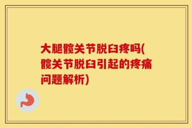 大腿髋关节脱臼疼吗(髋关节脱臼引起的疼痛问题解析)