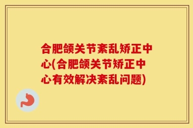 合肥颌关节紊乱矫正中心(合肥颌关节矫正中心有效解决紊乱问题)