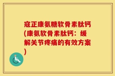 寇正康氨糖软骨素肽钙(康氨软骨素肽钙：缓解关节疼痛的有效方案)