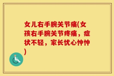 女儿右手腕关节痛(女孩右手腕关节疼痛，症状不轻，家长忧心忡忡)