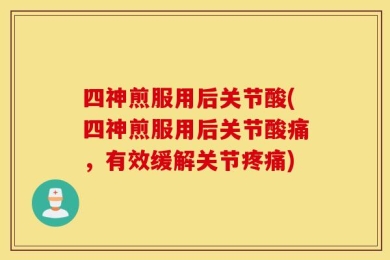 四神煎服用后关节酸(四神煎服用后关节酸痛，有效缓解关节疼痛)