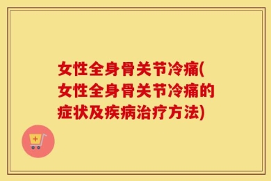 女性全身骨关节冷痛(女性全身骨关节冷痛的症状及疾病治疗方法)