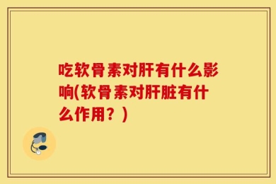 吃软骨素对肝有什么影响(软骨素对肝脏有什么作用？)