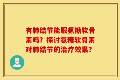 有肺结节能服氨糖软骨素吗？探讨氨糖软骨素对肺结节的治疗效果？