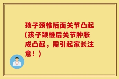 孩子颈椎后面关节凸起(孩子颈椎后关节肿胀成凸起，需引起家长注意！)