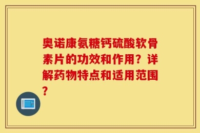 奥诺康氨糖钙硫酸软骨素片的功效和作用？详解药物特点和适用范围？