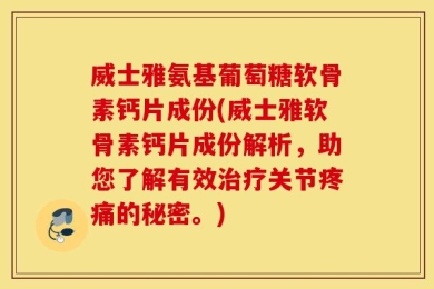 威士雅氨基葡萄糖软骨素钙片成份(威士雅软骨素钙片成份解析，助您了解有效治疗关节疼痛的秘密。)