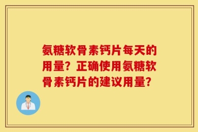 氨糖软骨素钙片每天的用量？正确使用氨糖软骨素钙片的建议用量？