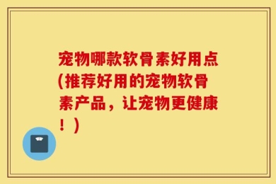 宠物哪款软骨素好用点(推荐好用的宠物软骨素产品，让宠物更健康！)