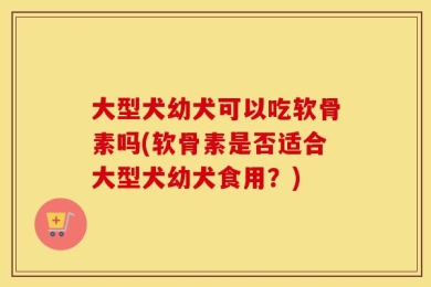 大型犬幼犬可以吃软骨素吗(软骨素是否适合大型犬幼犬食用？)