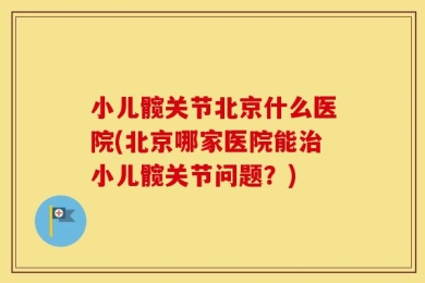 小儿髋关节北京什么医院(北京哪家医院能治小儿髋关节问题？)