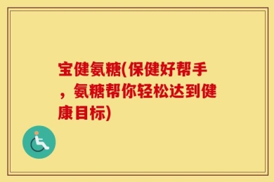 宝健氨糖(保健好帮手，氨糖帮你轻松达到健康目标)